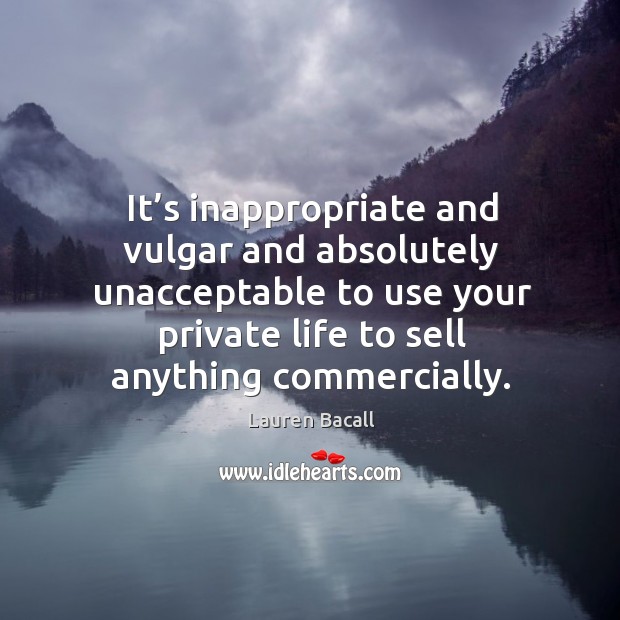 It’s inappropriate and vulgar and absolutely unacceptable to use your private life to sell anything commercially. Lauren Bacall Picture Quote