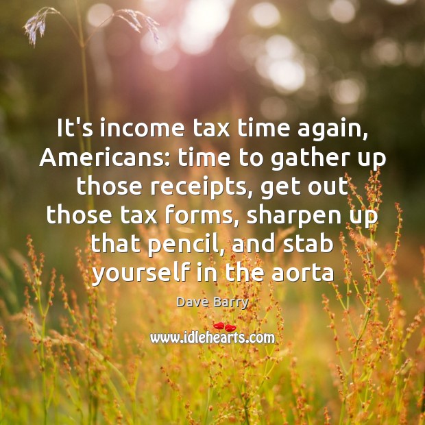 It’s income tax time again, Americans: time to gather up those receipts, Dave Barry Picture Quote