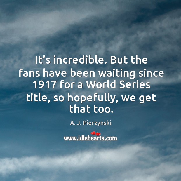 It’s incredible. But the fans have been waiting since 1917 for a world series title A. J. Pierzynski Picture Quote