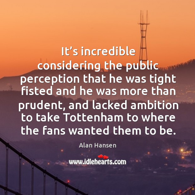 It’s incredible considering the public perception that he was tight fisted and Alan Hansen Picture Quote