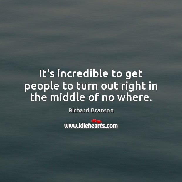 It’s incredible to get people to turn out right in the middle of no where. Richard Branson Picture Quote