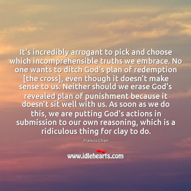 It’s incredibly arrogant to pick and choose which incomprehensible truths we embrace. Francis Chan Picture Quote