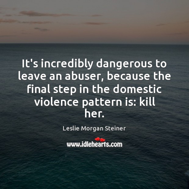 It’s incredibly dangerous to leave an abuser, because the final step in Leslie Morgan Steiner Picture Quote