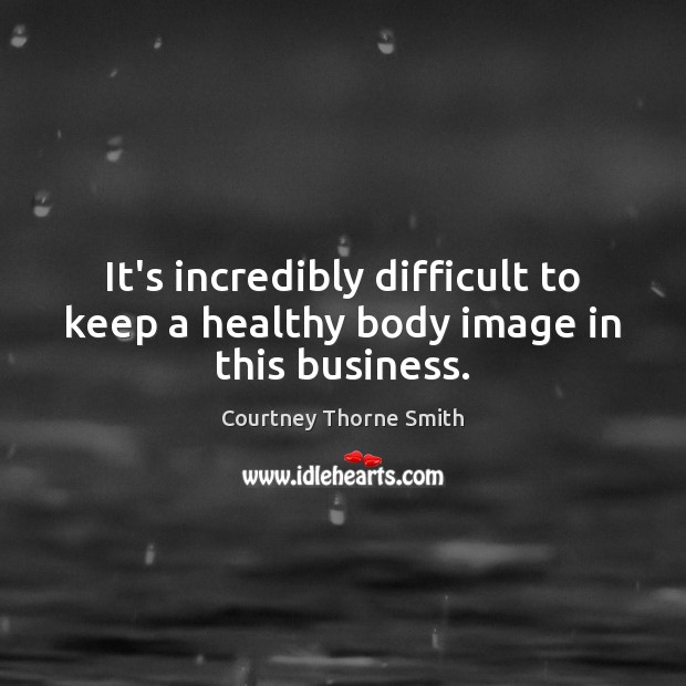 It’s incredibly difficult to keep a healthy body image in this business. Courtney Thorne Smith Picture Quote