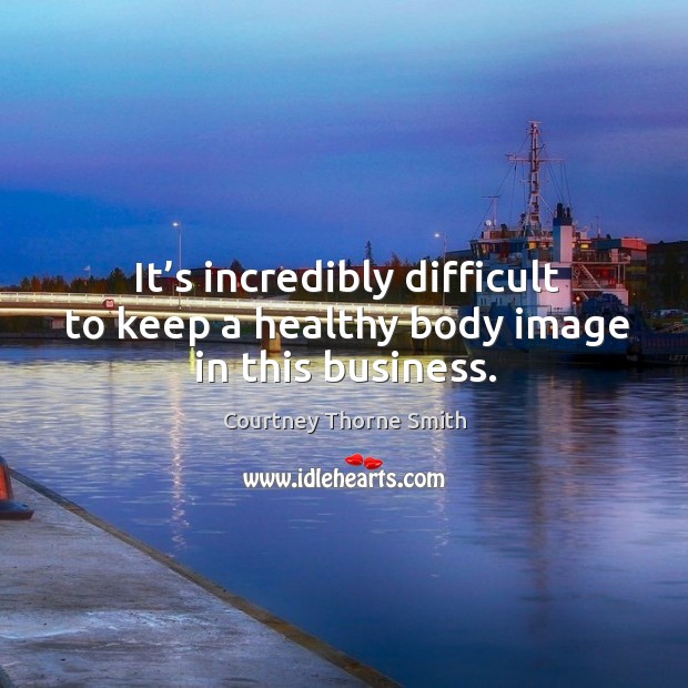 It’s incredibly difficult to keep a healthy body image in this business. Image