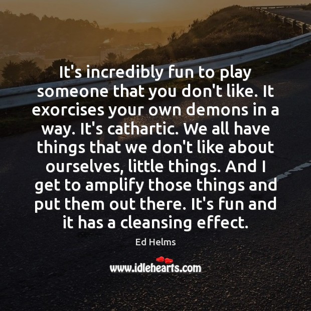 It’s incredibly fun to play someone that you don’t like. It exorcises Ed Helms Picture Quote