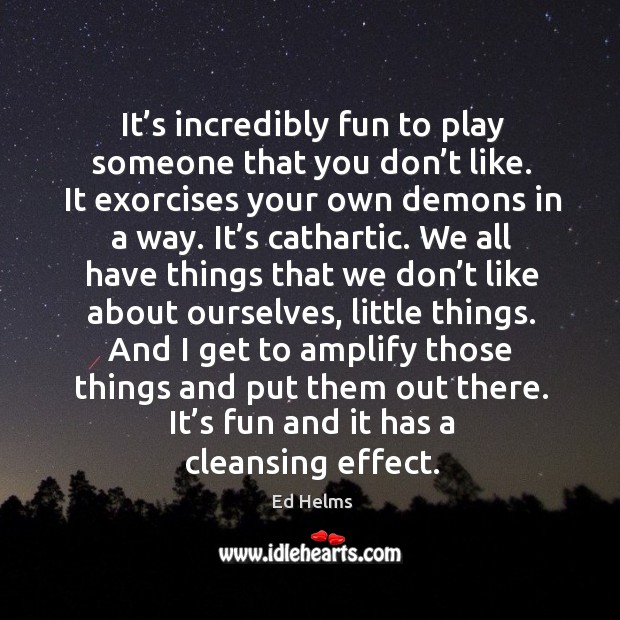 It’s incredibly fun to play someone that you don’t like. It exorcises your own demons in a way. Ed Helms Picture Quote