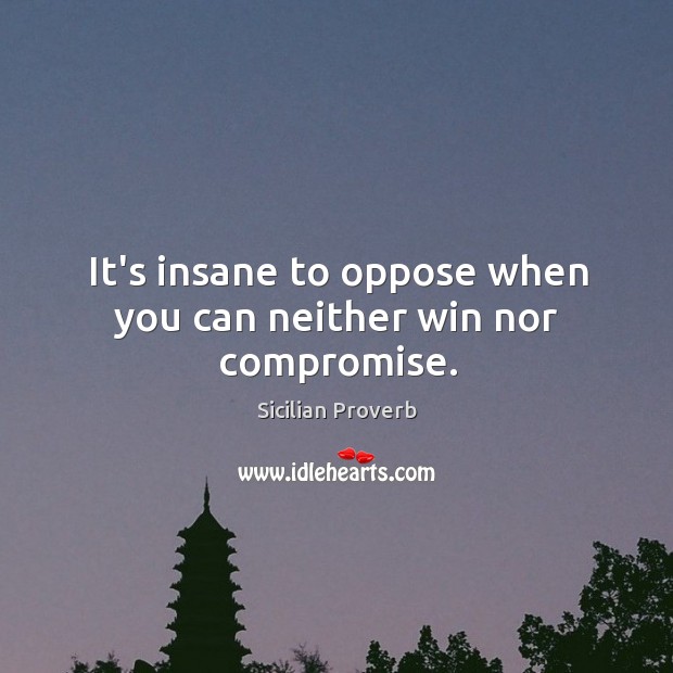 It’s insane to oppose when you can neither win nor compromise. Image