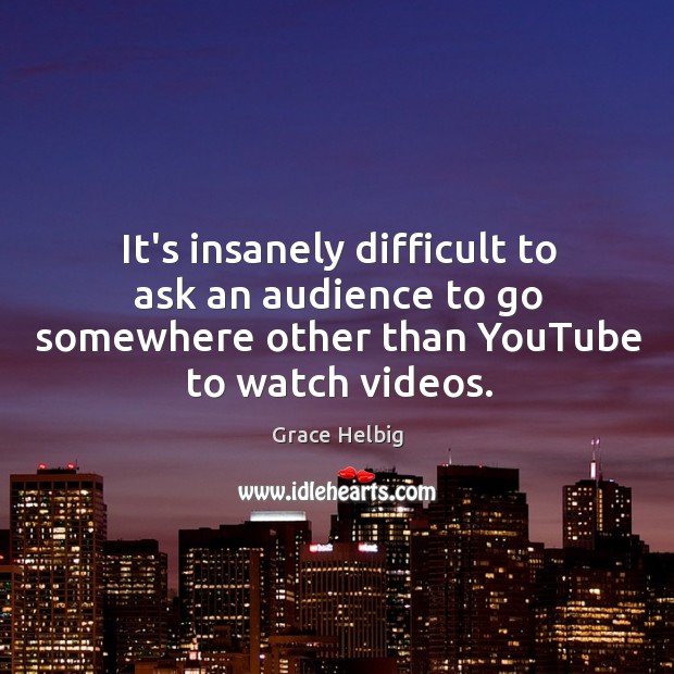 It’s insanely difficult to ask an audience to go somewhere other than Grace Helbig Picture Quote
