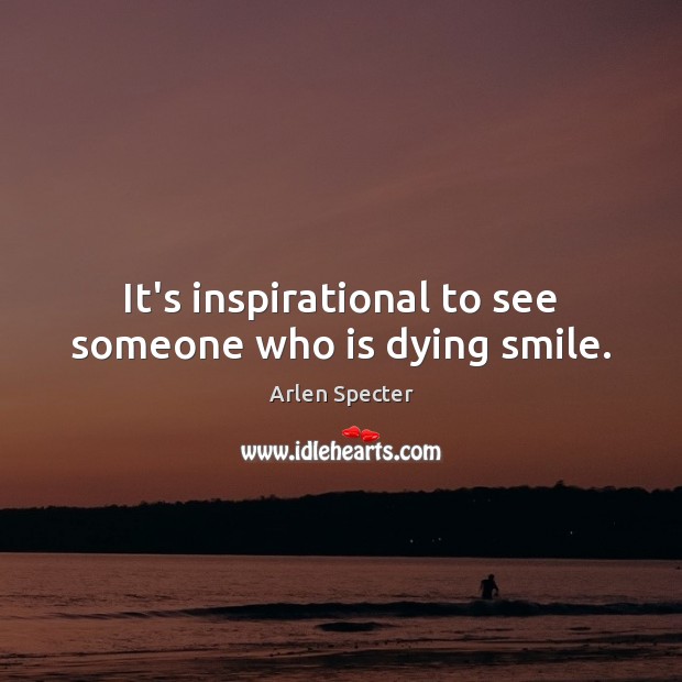 It’s inspirational to see someone who is dying smile. Arlen Specter Picture Quote