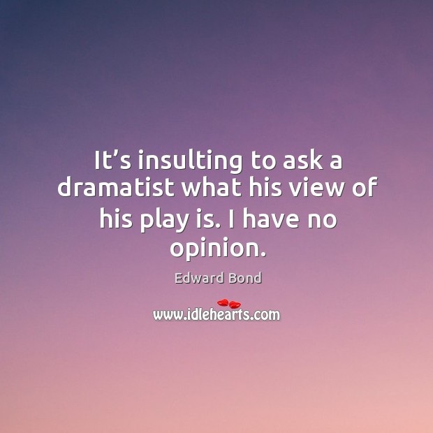 It’s insulting to ask a dramatist what his view of his play is. I have no opinion. Edward Bond Picture Quote