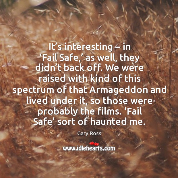 It’s interesting – in ‘fail safe,’ as well, they didn’t back off. We were raised with kind of this Gary Ross Picture Quote