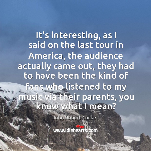 It’s interesting, as I said on the last tour in america, the audience actually came out John Robert Cocker Picture Quote
