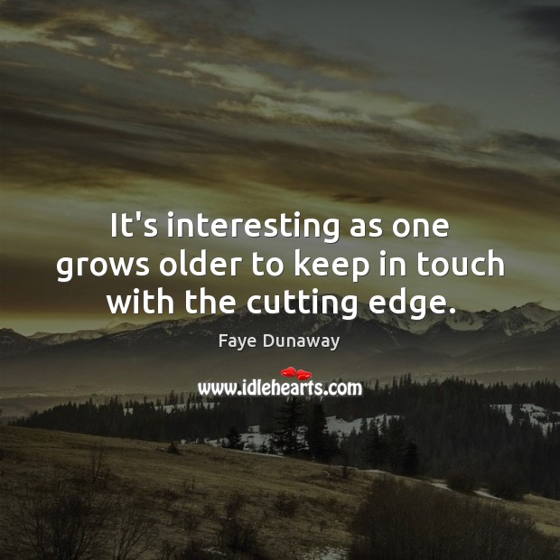 It’s interesting as one grows older to keep in touch with the cutting edge. Faye Dunaway Picture Quote