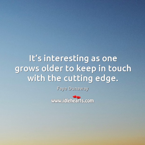 It’s interesting as one grows older to keep in touch with the cutting edge. Faye Dunaway Picture Quote