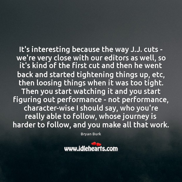 It’s interesting because the way J.J. cuts – we’re very close Bryan Burk Picture Quote