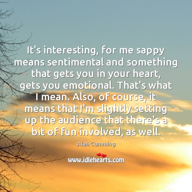 It’s interesting, for me sappy means sentimental and something that gets you Alan Cumming Picture Quote