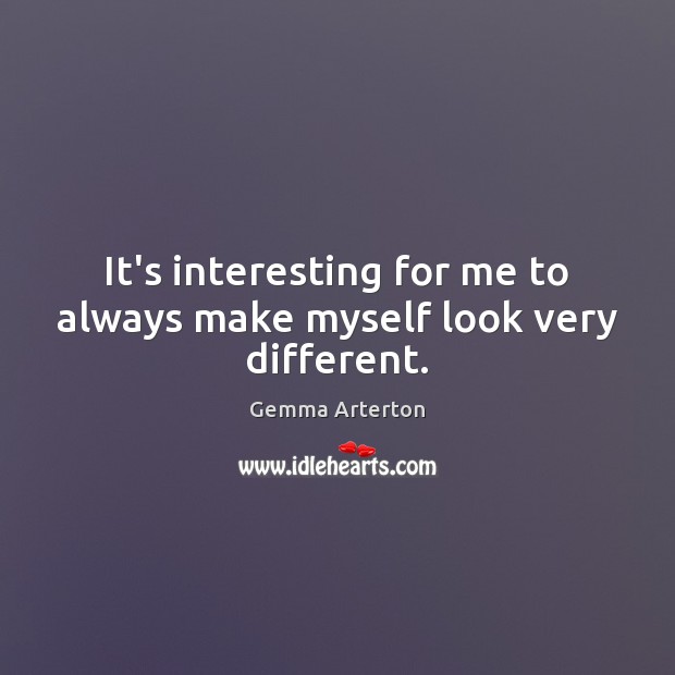 It’s interesting for me to always make myself look very different. Gemma Arterton Picture Quote