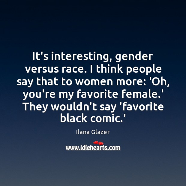 It’s interesting, gender versus race. I think people say that to women Image