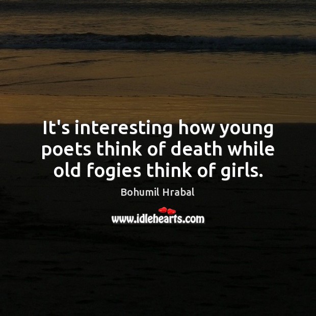 It’s interesting how young poets think of death while old fogies think of girls. Bohumil Hrabal Picture Quote