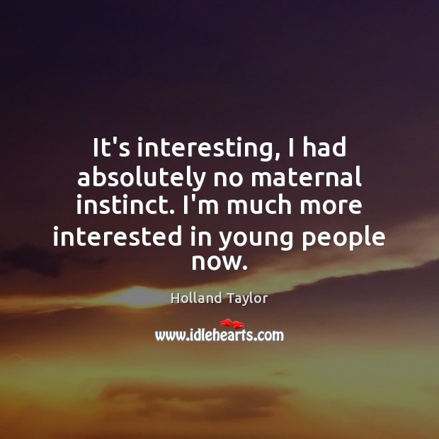 It’s interesting, I had absolutely no maternal instinct. I’m much more interested Holland Taylor Picture Quote