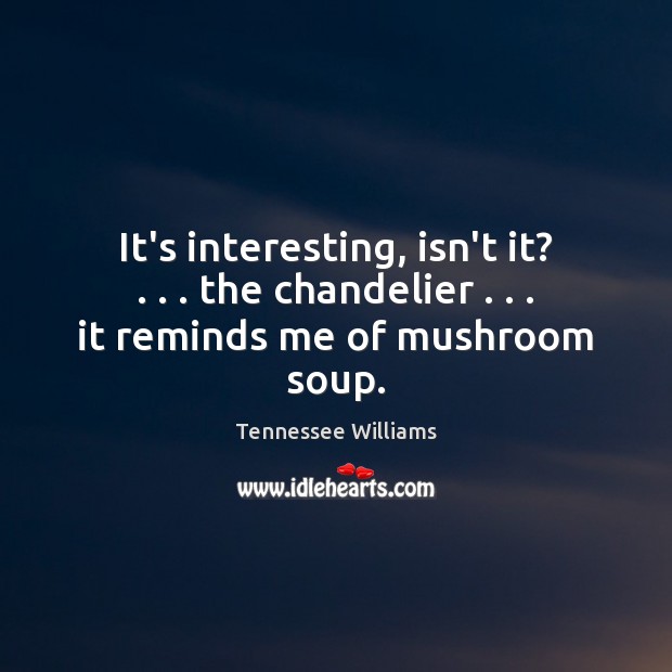 It’s interesting, isn’t it? . . . the chandelier . . . it reminds me of mushroom soup. Tennessee Williams Picture Quote