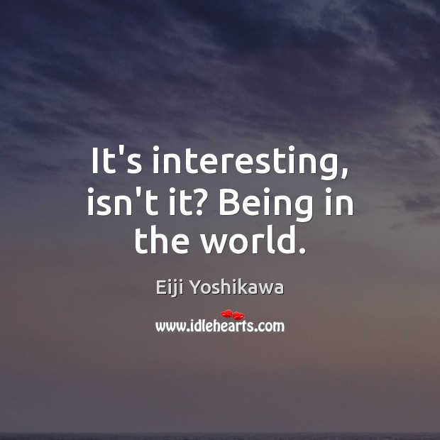 It’s interesting, isn’t it? Being in the world. Eiji Yoshikawa Picture Quote