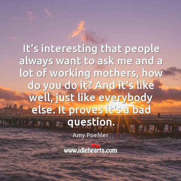 It’s interesting that people always want to ask me and a lot Amy Poehler Picture Quote
