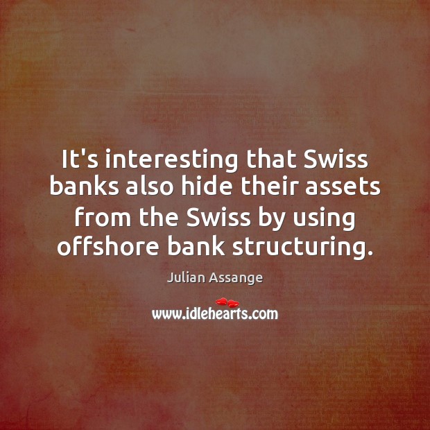 It’s interesting that Swiss banks also hide their assets from the Swiss Julian Assange Picture Quote