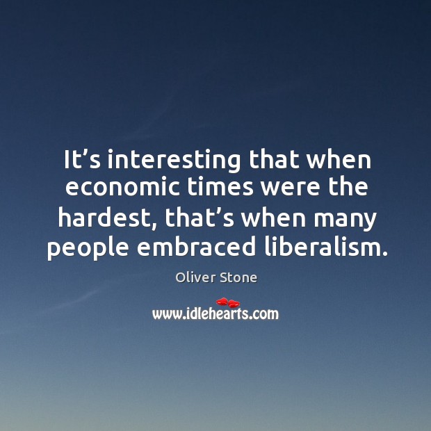 It’s interesting that when economic times were the hardest, that’s when many people embraced liberalism. Oliver Stone Picture Quote