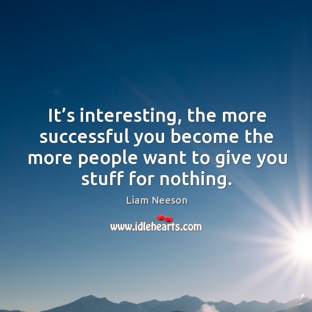 It’s interesting, the more successful you become the more people want to give you stuff for nothing. Liam Neeson Picture Quote