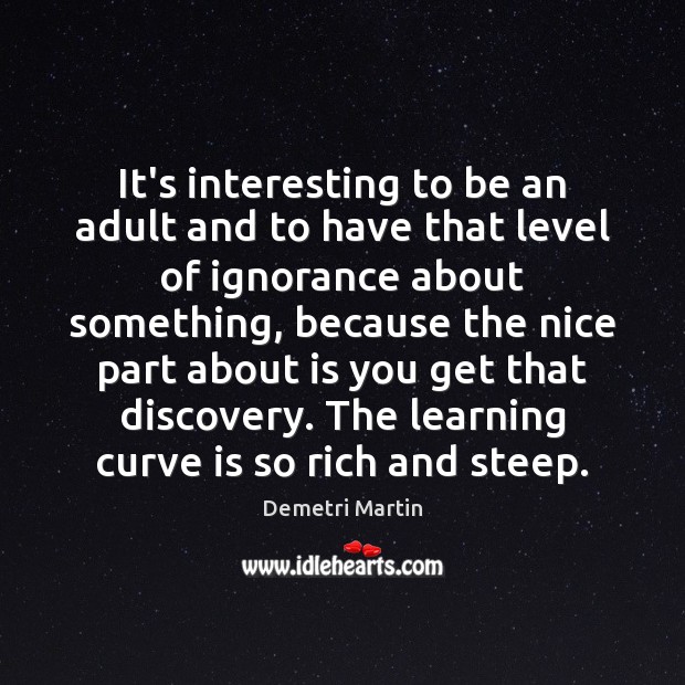 It’s interesting to be an adult and to have that level of 