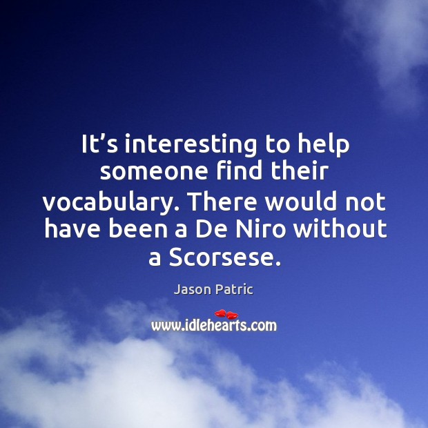 It’s interesting to help someone find their vocabulary. There would not have been a de niro without a scorsese. Image