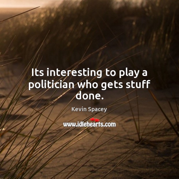 Its interesting to play a politician who gets stuff done. Kevin Spacey Picture Quote