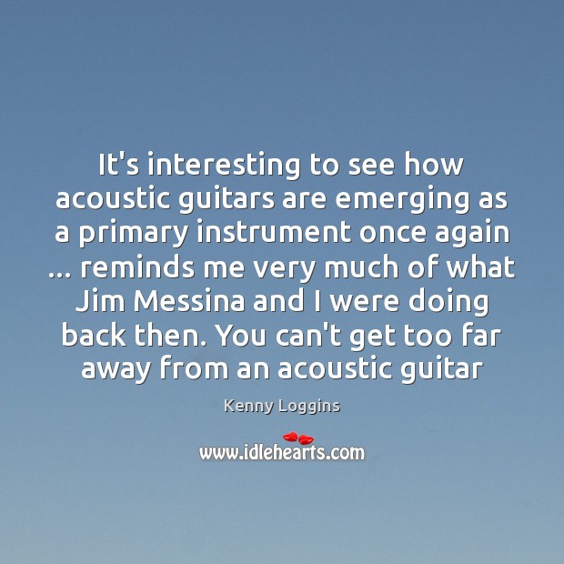 It’s interesting to see how acoustic guitars are emerging as a primary Kenny Loggins Picture Quote
