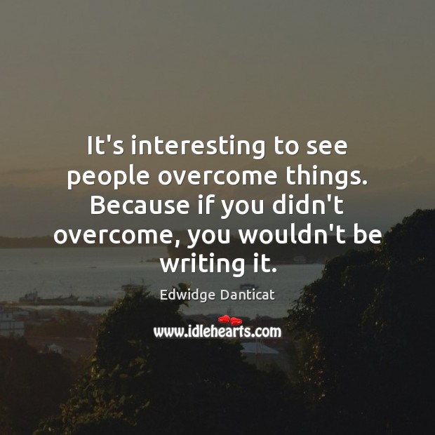 It’s interesting to see people overcome things. Because if you didn’t overcome, Edwidge Danticat Picture Quote