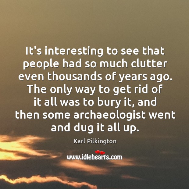 It’s interesting to see that people had so much clutter even thousands Karl Pilkington Picture Quote