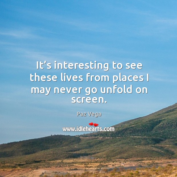 It’s interesting to see these lives from places I may never go unfold on screen. Paz Vega Picture Quote