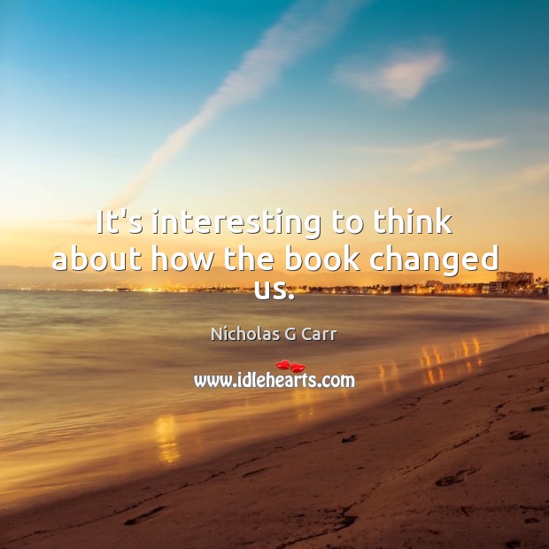 It’s interesting to think about how the book changed us. Nicholas G Carr Picture Quote
