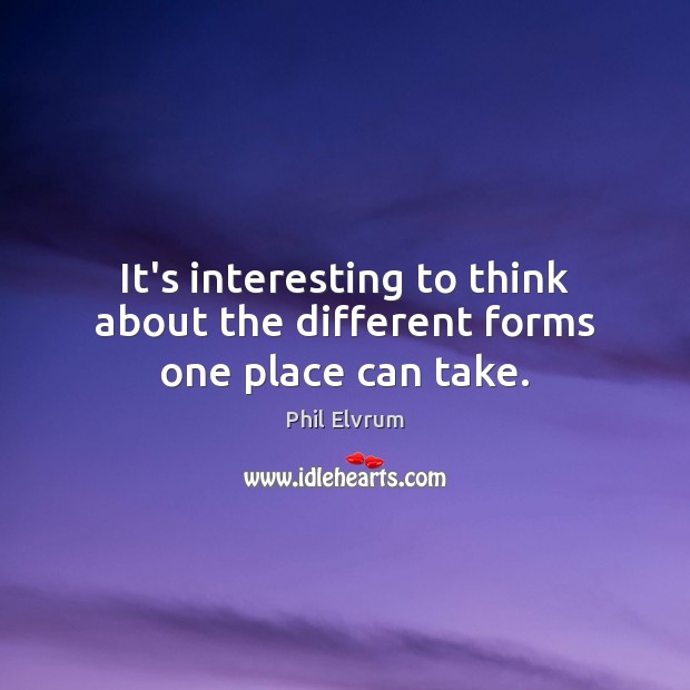It’s interesting to think about the different forms one place can take. Phil Elvrum Picture Quote