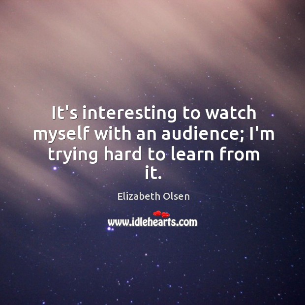 It’s interesting to watch myself with an audience; I’m trying hard to learn from it. Elizabeth Olsen Picture Quote