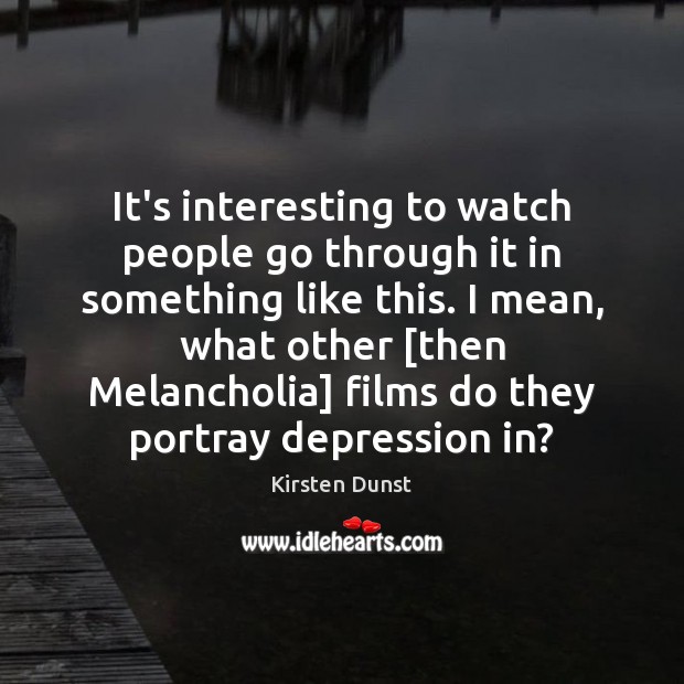 It’s interesting to watch people go through it in something like this. Kirsten Dunst Picture Quote