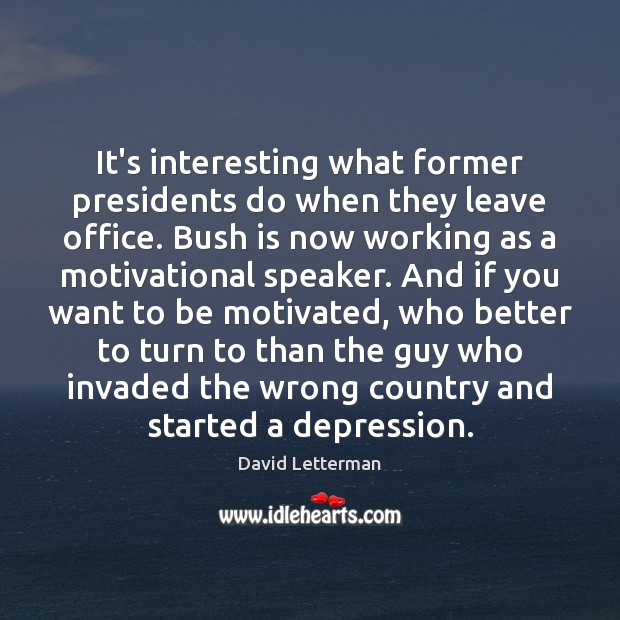 It’s interesting what former presidents do when they leave office. Bush is David Letterman Picture Quote