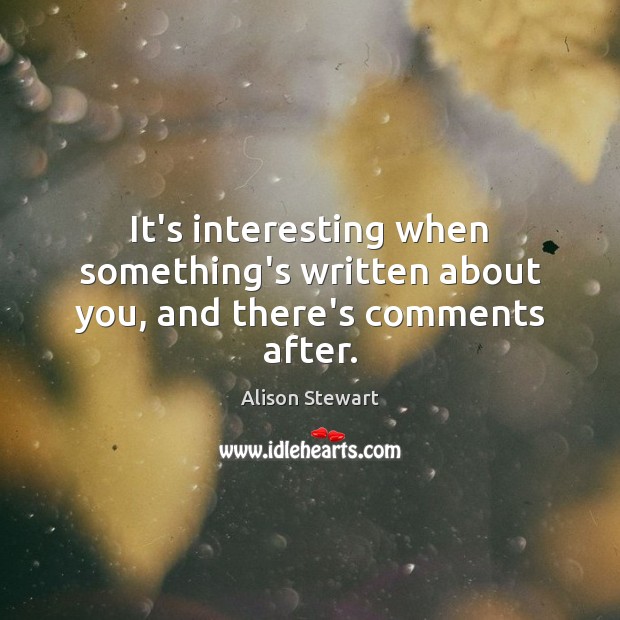 It’s interesting when something’s written about you, and there’s comments after. Alison Stewart Picture Quote