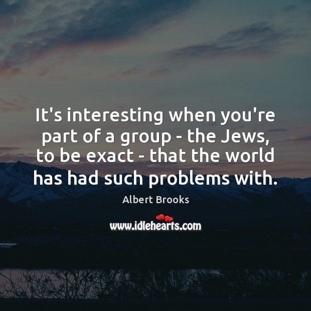 It’s interesting when you’re part of a group – the Jews, to Albert Brooks Picture Quote