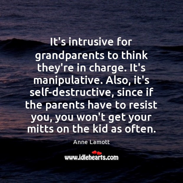It’s intrusive for grandparents to think they’re in charge. It’s manipulative. Also, Anne Lamott Picture Quote