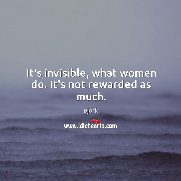 It’s invisible, what women do. It’s not rewarded as much. Bjork Picture Quote