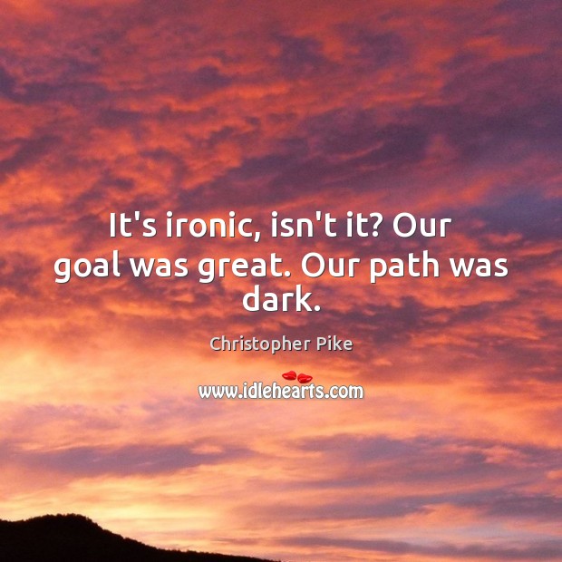 It’s ironic, isn’t it? Our goal was great. Our path was dark. Christopher Pike Picture Quote