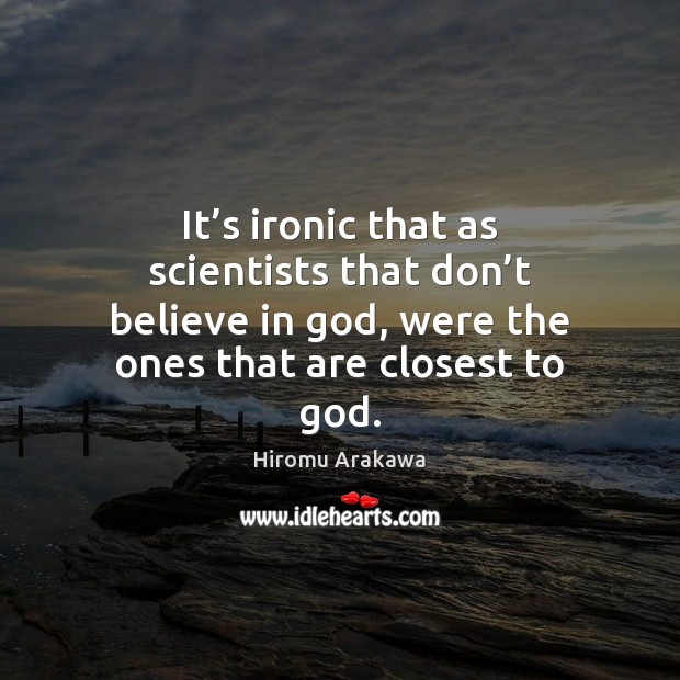 It’s ironic that as scientists that don’t believe in God, Image