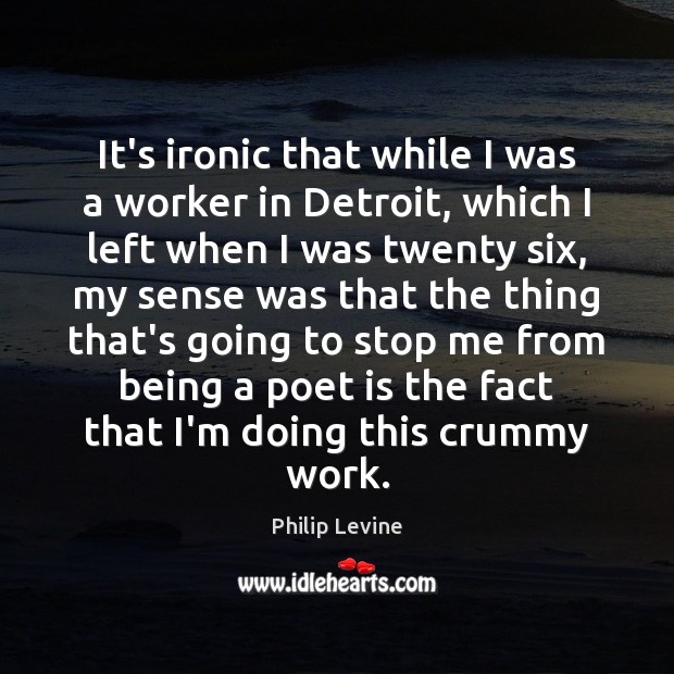 It’s ironic that while I was a worker in Detroit, which I Philip Levine Picture Quote